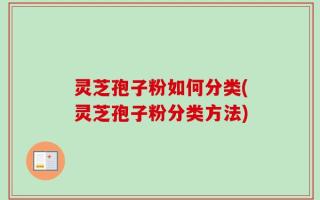 灵芝孢子粉如何分类(灵芝孢子粉分类方法)
