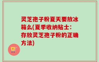 灵芝孢子粉夏天要放冰箱么(夏季收纳贴士：存放灵芝孢子粉的正确方法)