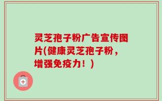 灵芝孢子粉广告宣传图片(健康灵芝孢子粉，增强免疫力！)