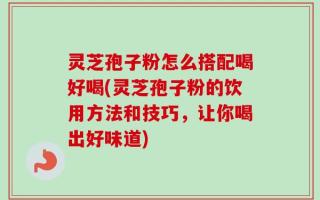 灵芝孢子粉怎么搭配喝好喝(灵芝孢子粉的饮用方法和技巧，让你喝出好味道)