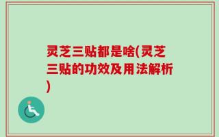 灵芝三贴都是啥(灵芝三贴的功效及用法解析)