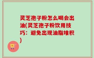 灵芝孢子粉怎么喝会出油(灵芝孢子粉饮用技巧：避免出现油脂堆积)