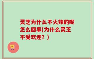 灵芝为什么不火辣的呢怎么回事(为什么灵芝不受欢迎？)