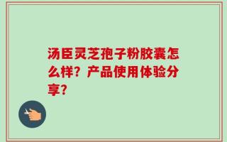 汤臣灵芝孢子粉胶囊怎么样？产品使用体验分享？