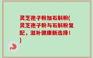 灵芝孢子粉加石斛粉(灵芝孢子粉与石斛粉复配，滋补健康新选择！)