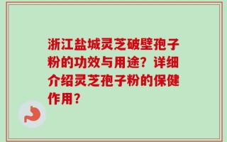 浙江盐城灵芝破壁孢子粉的功效与用途？详细介绍灵芝孢子粉的保健作用？