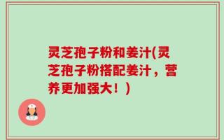 灵芝孢子粉和姜汁(灵芝孢子粉搭配姜汁，营养更加强大！)