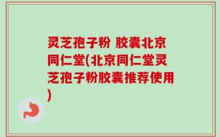 灵芝孢子粉 胶囊北京同仁堂(北京同仁堂灵芝孢子粉胶囊推荐使用)