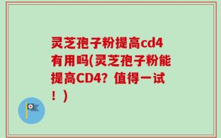 灵芝孢子粉提高cd4有用吗(灵芝孢子粉能提高CD4？值得一试！)