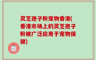 灵芝孢子粉宠物香港(香港市场上的灵芝孢子粉被广泛应用于宠物保健)