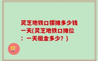 灵芝地铁口摆摊多少钱一天(灵芝地铁口摊位：一天租金多少？)