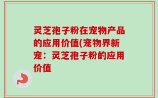 灵芝孢子粉在宠物产品的应用价值(宠物界新宠：灵芝孢子粉的应用价值