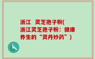 浙江  灵芝孢子粉(浙江灵芝孢子粉：健康养生的“灵丹妙药”)