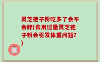 灵芝孢子粉吃多了会不会胖(食用过量灵芝孢子粉会引发体重问题？)