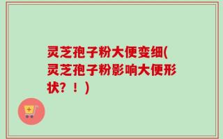 灵芝孢子粉大便变细(灵芝孢子粉影响大便形状？！)