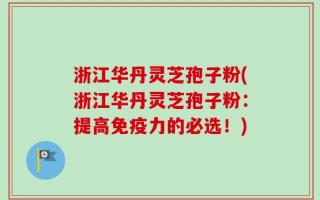 浙江华丹灵芝孢子粉(浙江华丹灵芝孢子粉：提高免疫力的必选！)