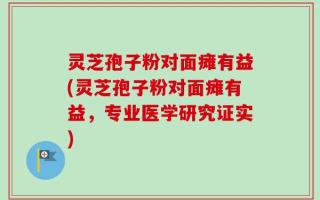 灵芝孢子粉对面瘫有益(灵芝孢子粉对面瘫有益，专业医学研究证实)