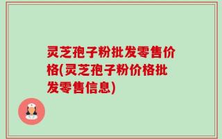 灵芝孢子粉批发零售价格(灵芝孢子粉价格批发零售信息)