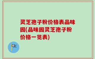 灵芝孢子粉价格表品味园(品味园灵芝孢子粉价格一览表)