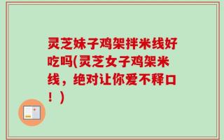 灵芝妹子鸡架拌米线好吃吗(灵芝女子鸡架米线，绝对让你爱不释口！)