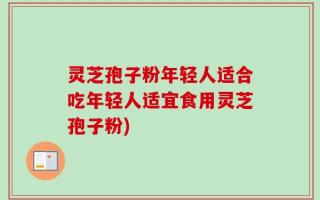 灵芝孢子粉年轻人适合吃年轻人适宜食用灵芝孢子粉)