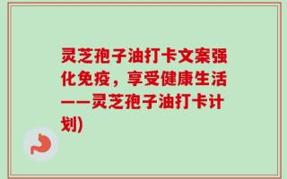 灵芝孢子油打卡文案强化免疫，享受健康生活——灵芝孢子油打卡计划)