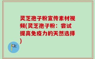灵芝孢子粉宣传素材视频(灵芝孢子粉：尝试提高免疫力的天然选择)