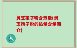 灵芝孢子粉含热量(灵芝孢子粉的热量含量简介)