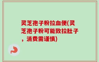 灵芝孢子粉拉血便(灵芝孢子粉可能致拉肚子，消费需谨慎)