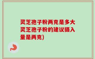 灵芝孢子粉两克是多大灵芝孢子粉的建议摄入量是两克)