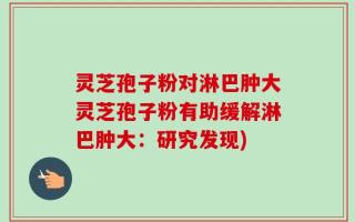 灵芝孢子粉对淋巴肿大灵芝孢子粉有助缓解淋巴肿大：研究发现)