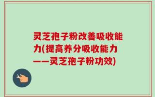 灵芝孢子粉改善吸收能力(提高养分吸收能力——灵芝孢子粉功效)
