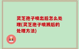 灵芝孢子喷出后怎么处理(灵芝孢子喷溅后的处理方法)