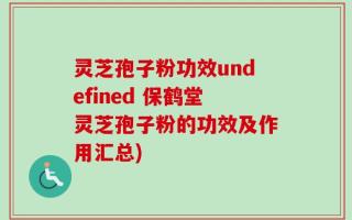 灵芝孢子粉功效undefined 保鹤堂灵芝孢子粉的功效及作用汇总)