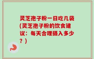 灵芝孢子粉一日吃几袋(灵芝孢子粉的饮食建议：每天合理摄入多少？)