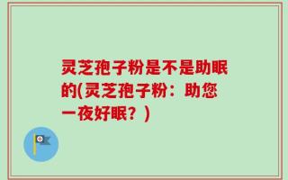 灵芝孢子粉是不是助眠的(灵芝孢子粉：助您一夜好眠？)