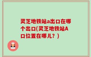 灵芝地铁站a出口在哪个出口(灵芝地铁站A口位置在哪儿？)