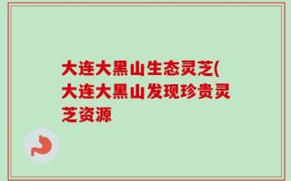大连大黑山生态灵芝(大连大黑山发现珍贵灵芝资源