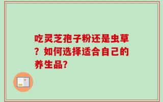 吃灵芝孢子粉还是虫草？如何选择适合自己的养生品？