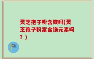 灵芝孢子粉含镁吗(灵芝孢子粉富含镁元素吗？)