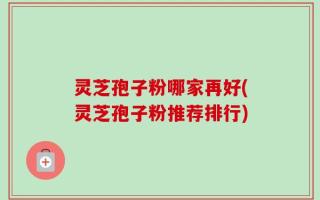 灵芝孢子粉哪家再好(灵芝孢子粉推荐排行)