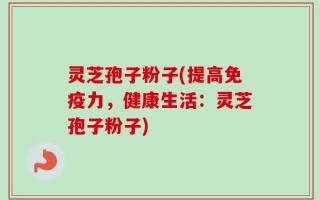 灵芝孢子粉子(提高免疫力，健康生活：灵芝孢子粉子)