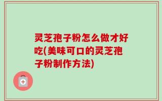 灵芝孢子粉怎么做才好吃(美味可口的灵芝孢子粉制作方法)