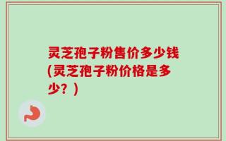 灵芝孢子粉售价多少钱(灵芝孢子粉价格是多少？)