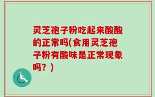 灵芝孢子粉吃起来酸酸的正常吗(食用灵芝孢子粉有酸味是正常现象吗？)