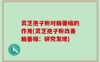灵芝孢子粉对脑萎缩的作用(灵芝孢子粉改善脑萎缩：研究发现)