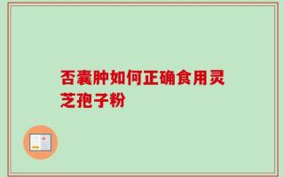 否囊肿如何正确食用灵芝孢子粉