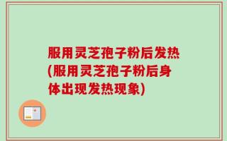 服用灵芝孢子粉后发热(服用灵芝孢子粉后身体出现发热现象)