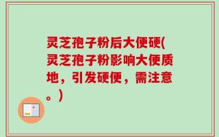 灵芝孢子粉后大便硬(灵芝孢子粉影响大便质地，引发硬便，需注意。)