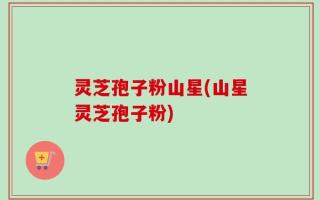 灵芝孢子粉山星(山星灵芝孢子粉)